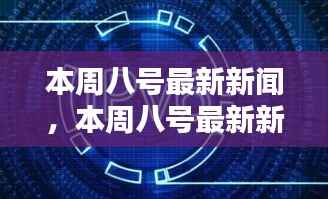 本周八号最新新闻全面解析,特性、体验、对比及用户群体深度探讨