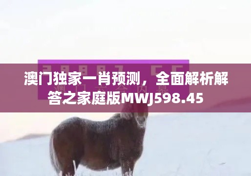 澳门独家一肖预测,全面解析解答之家庭版MWJ598.45