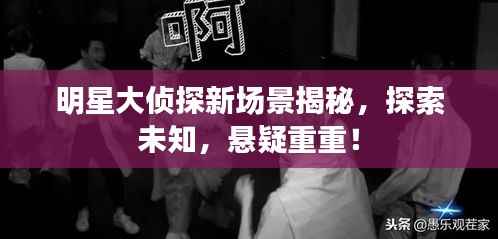 明星大侦探新场景揭秘,探索未知,悬疑重重!
