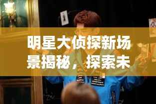 明星大侦探新场景揭秘,探索未知,悬疑重重!