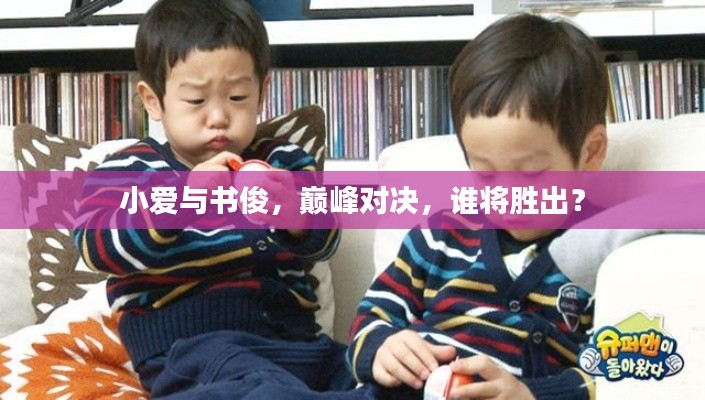 小爱与书俊,巅峰对决,谁将胜出?