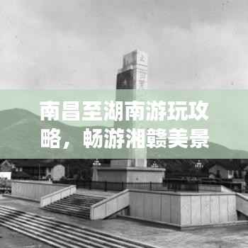 南昌至湖南游玩攻略,畅游湘赣美景,体验别样风情