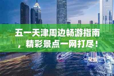 五一天津周边畅游指南,精彩景点一网打尽!