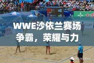 WWE沙依兰赛场争霸，荣耀与力量的巅峰对决！