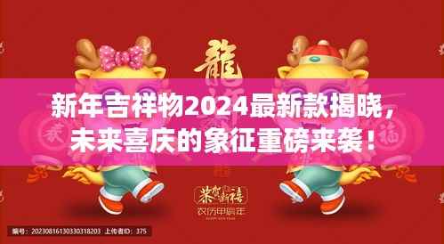 新年吉祥物2024最新款揭晓,未来喜庆的象征重磅来袭!