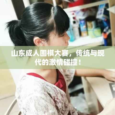 山东成人围棋大赛,传统与现代的激情碰撞!