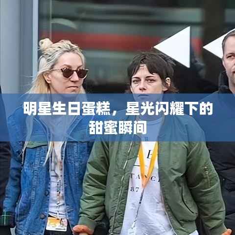 明星生日蛋糕,星光闪耀下的甜蜜瞬间