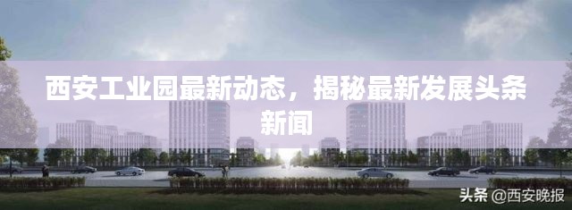 西安工业园最新动态,揭秘最新发展头条新闻