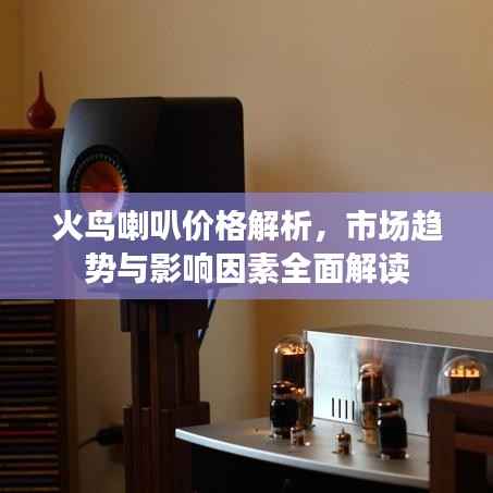 火鸟喇叭价格解析,市场趋势与影响因素全面解读