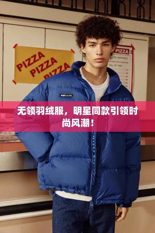 无领羽绒服,明星同款引领时尚风潮!