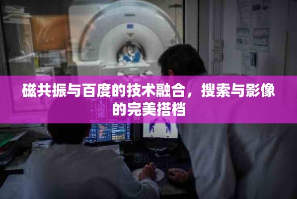磁共振与百度的技术融合,搜索与影像的完美搭档