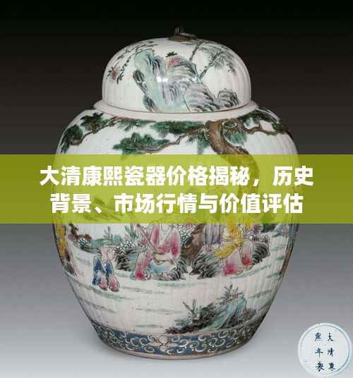 大清康熙瓷器价格揭秘,历史背景、市场行情与价值评估